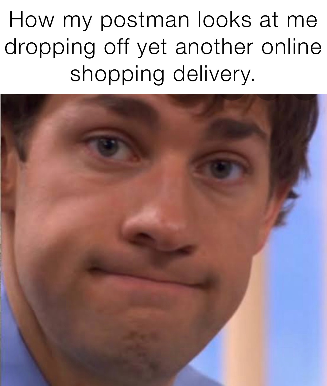 How my postman looks at me dropping off yet another online shopping delivery.