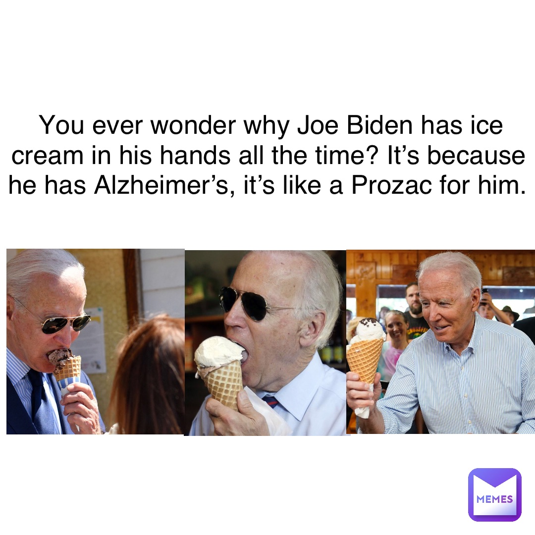 You ever wonder why Joe Biden has ice cream in his hands all the time? It’s because he has Alzheimer’s, it’s like a Prozac for him.
