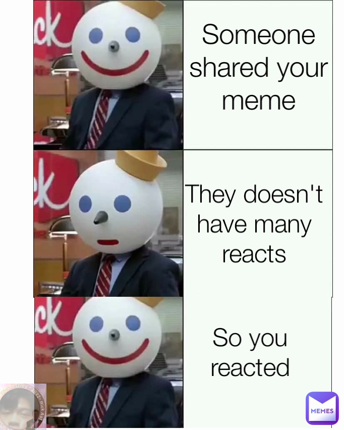 Someone shared your meme They doesn't have many reacts So you reacted