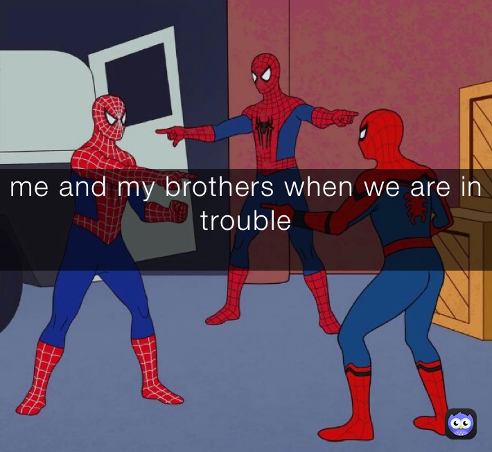 me and my brothers when we are in trouble
