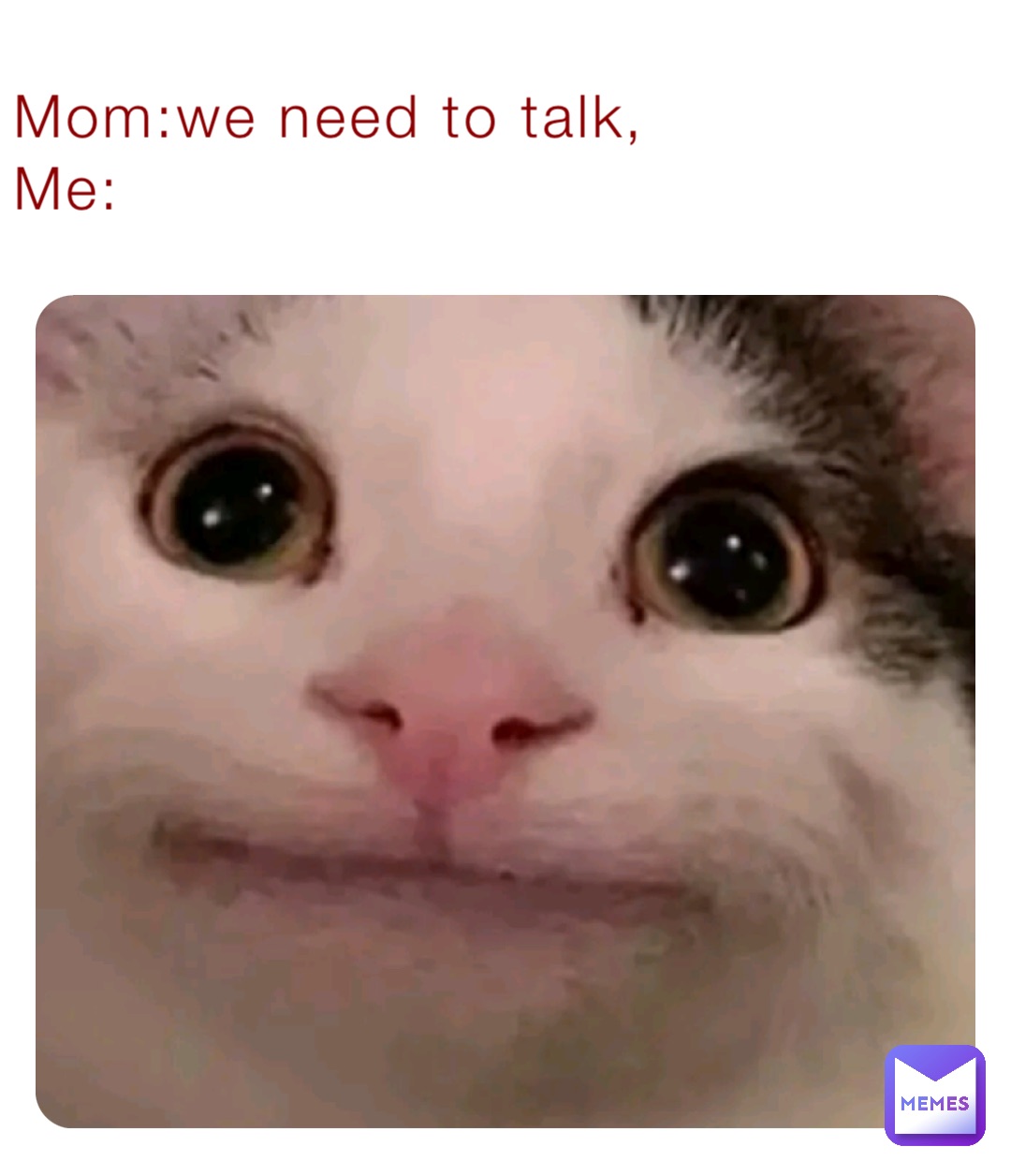 Mom:we need to talk,
Me: