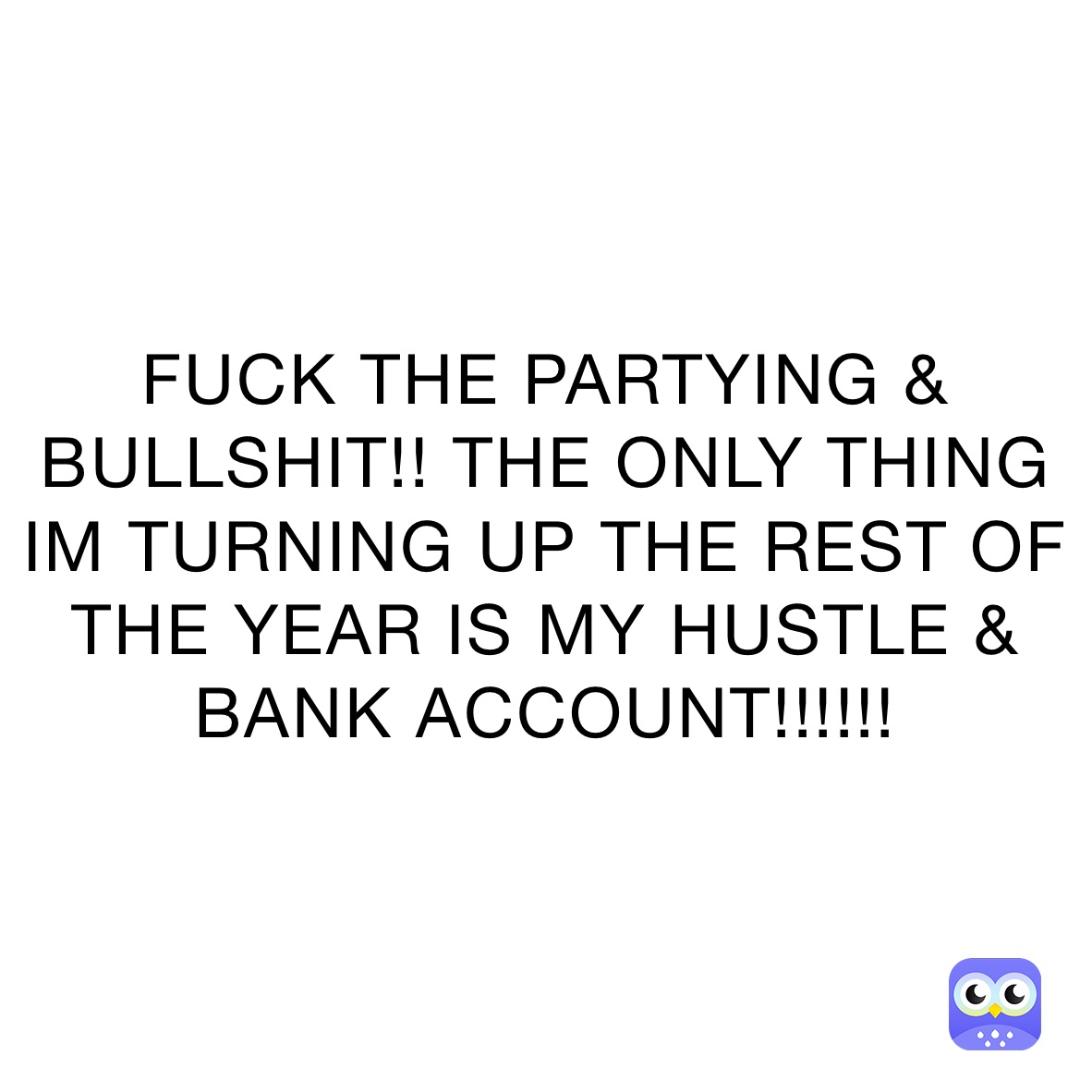 FUCK THE PARTYING & BULLSHIT!! THE ONLY THING IM TURNING UP THE REST OF THE YEAR IS MY HUSTLE & BANK ACCOUNT!!!!!!