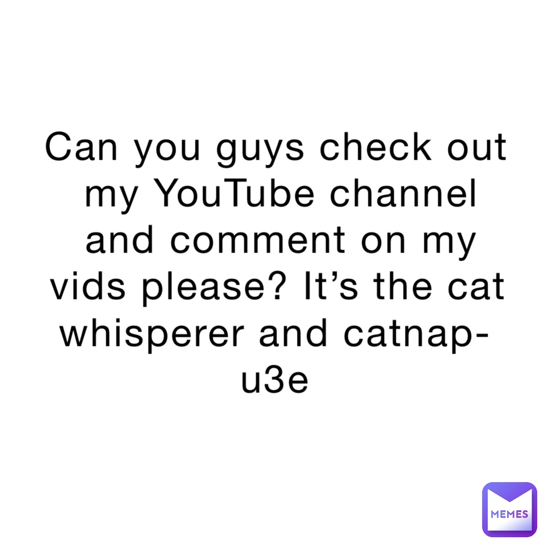 Can you guys check out my YouTube channel and comment on my vids please? It’s the cat whisperer and catnap-u3e