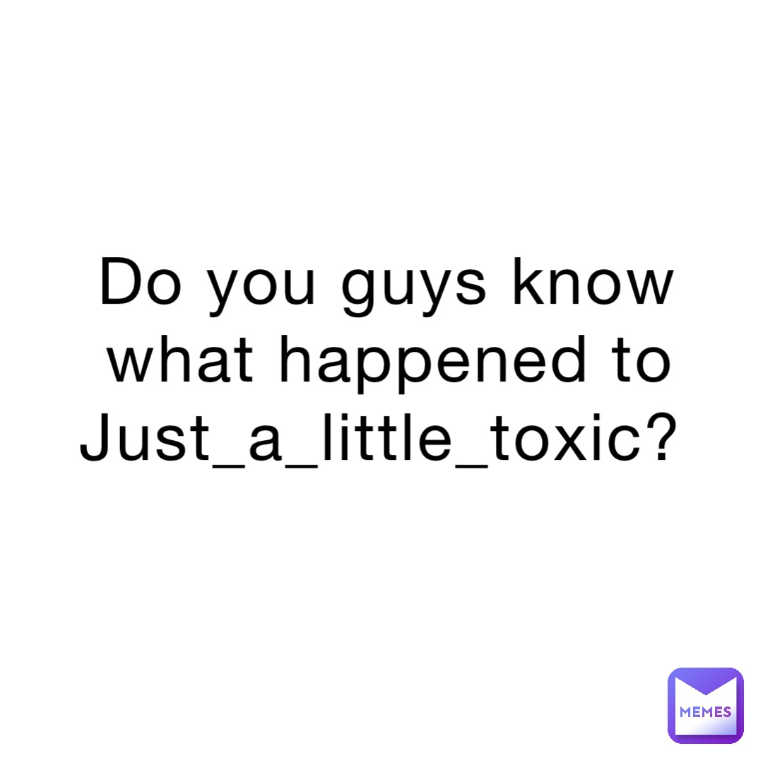 Do you guys know what happened to Just_a_little_toxic?