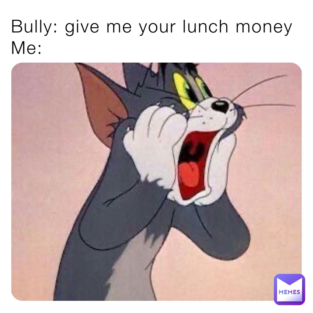 Bully: give me your lunch money 
Me: