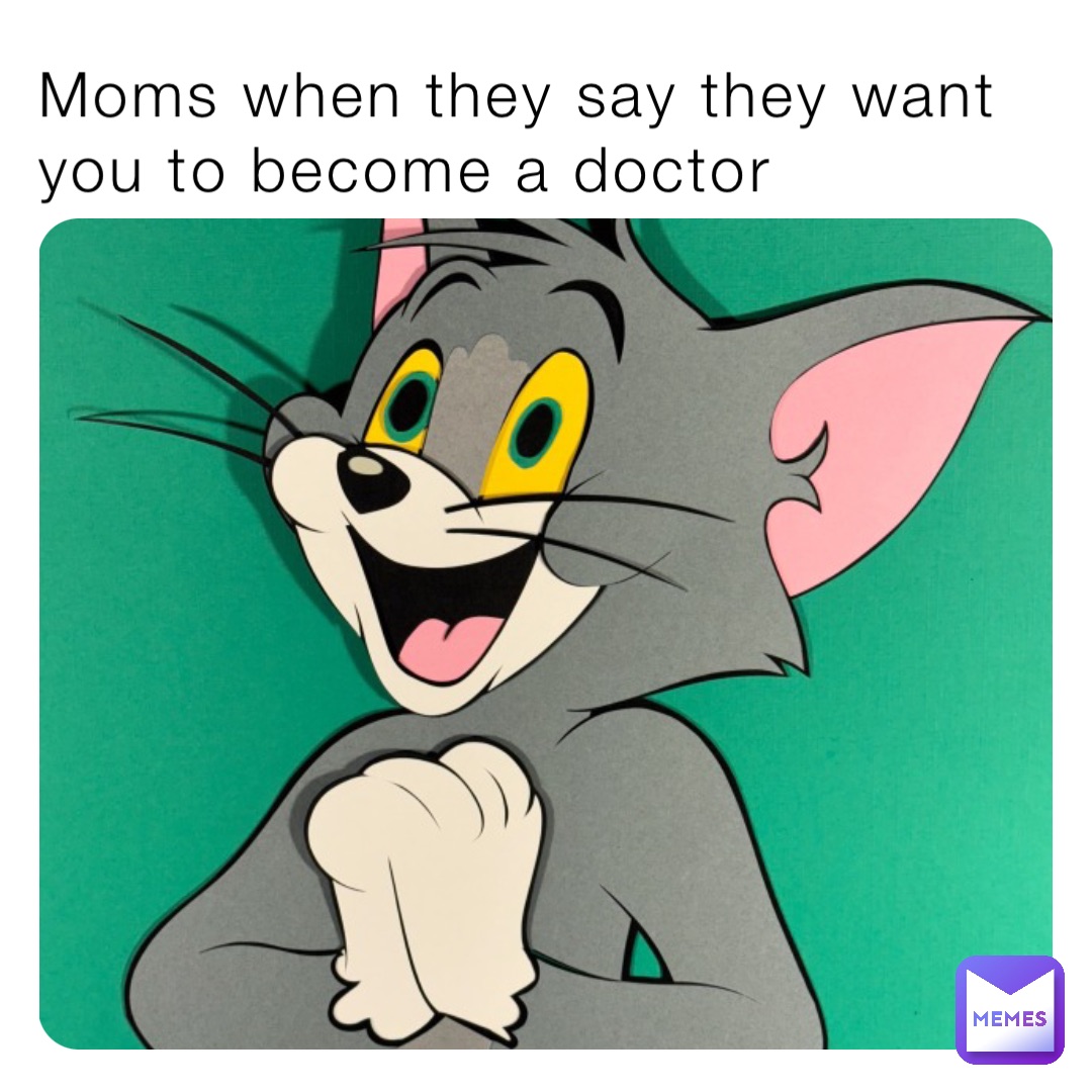 Moms when they say they want you to become a doctor