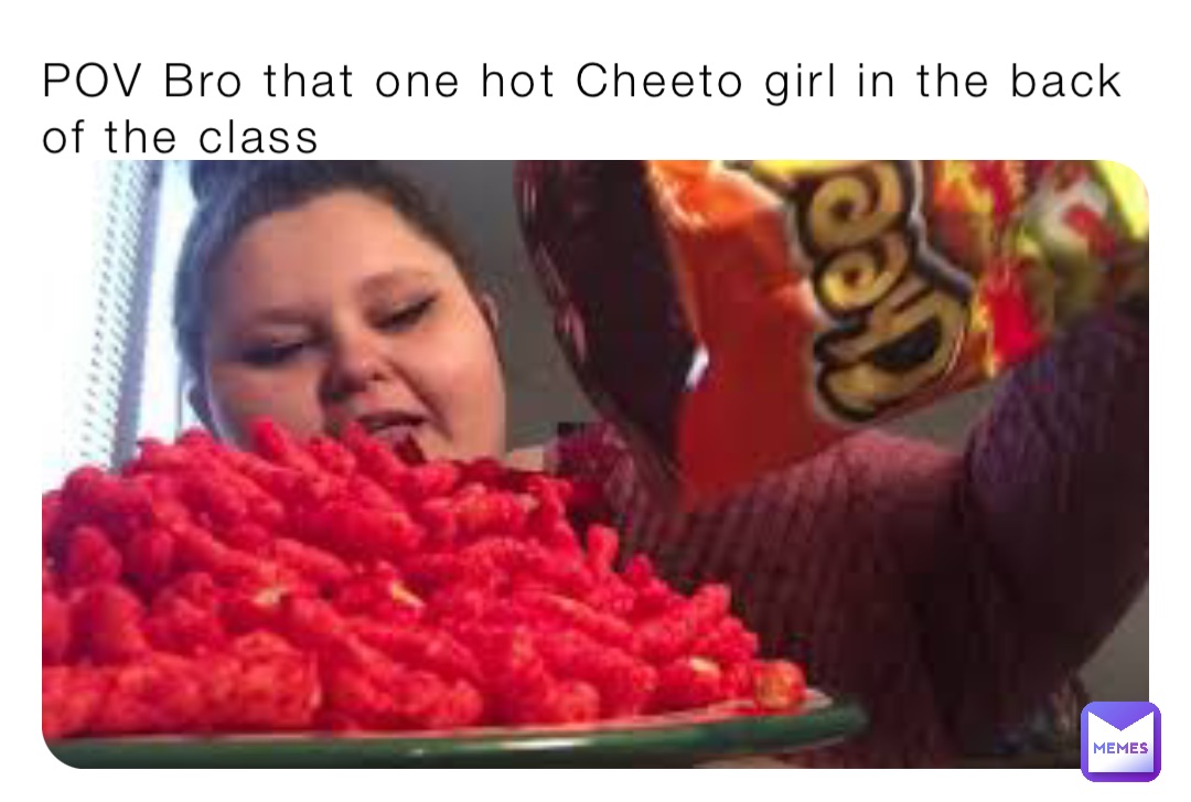 POV Bro that one hot Cheeto girl in the back of the class