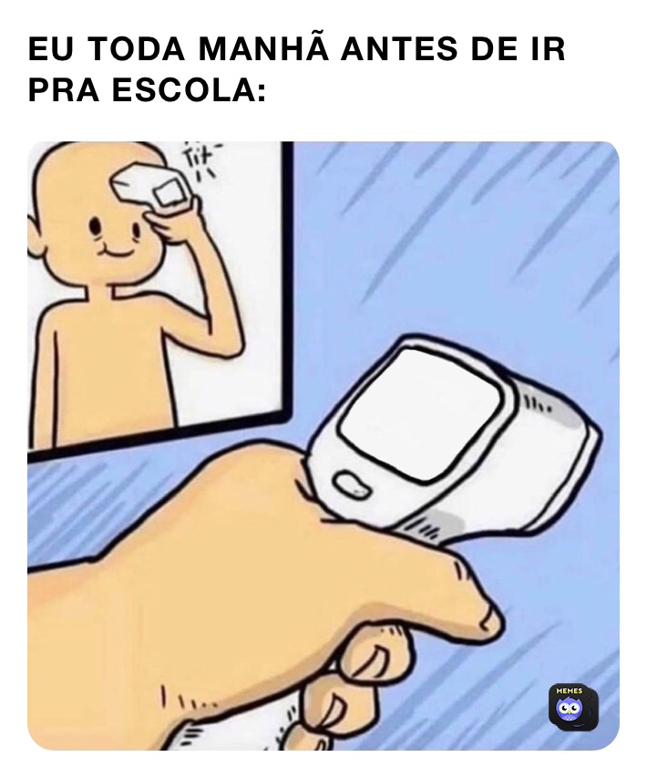 EU TODA MANHÃ ANTES DE IR PRA ESCOLA: