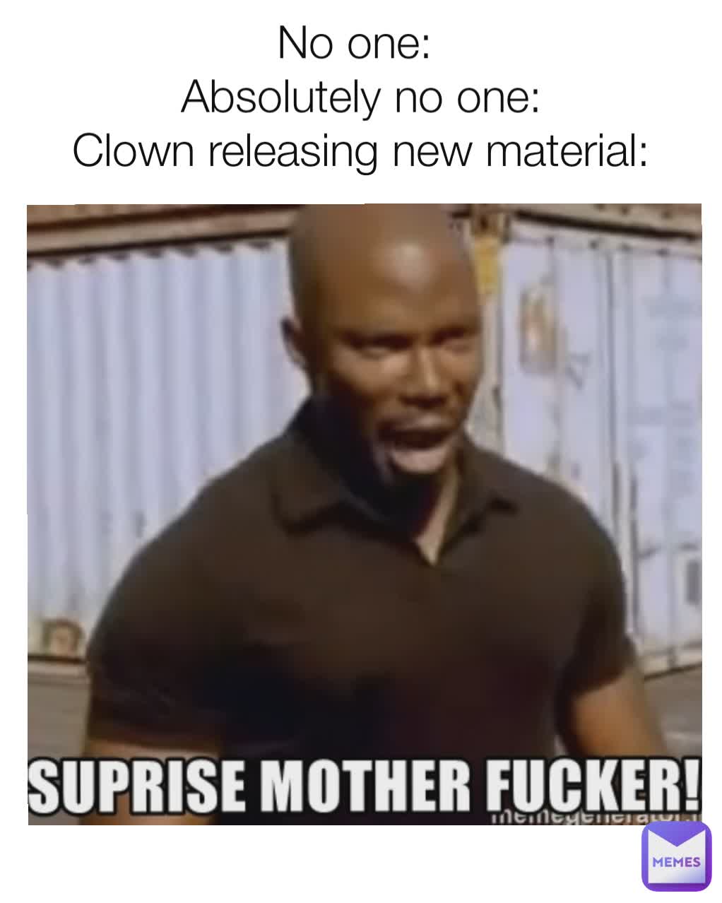 No one: 
Absolutely no one:
Clown releasing new material: