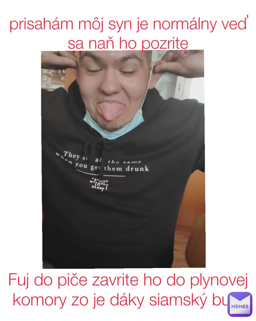 prisahám môj syn je normálny veď sa naň ho pozrite Fuj do piče zavrite ho do plynovej komory zo je dáky siamský buk 