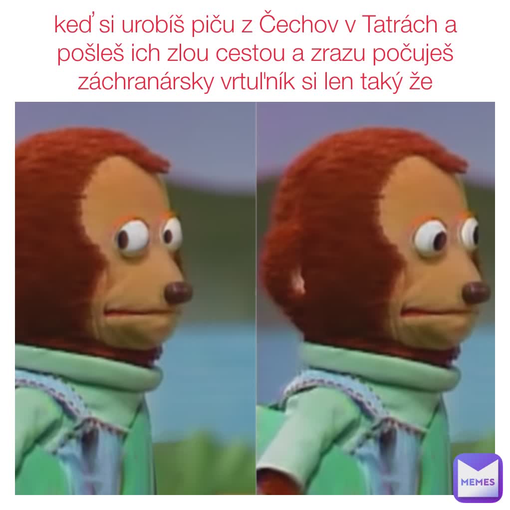 keď si urobíš piču z Čechov v Tatrách a pošleš ich zlou cestou a zrazu počuješ záchranársky vrtuľník si len taký že