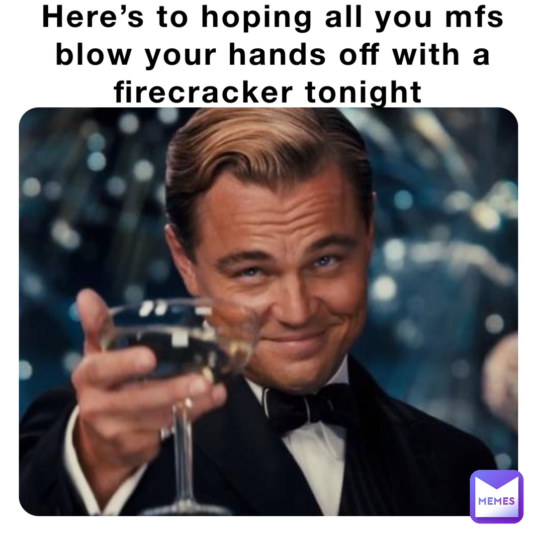 Here’s to hoping all you mfs blow your hands off with a firecracker
