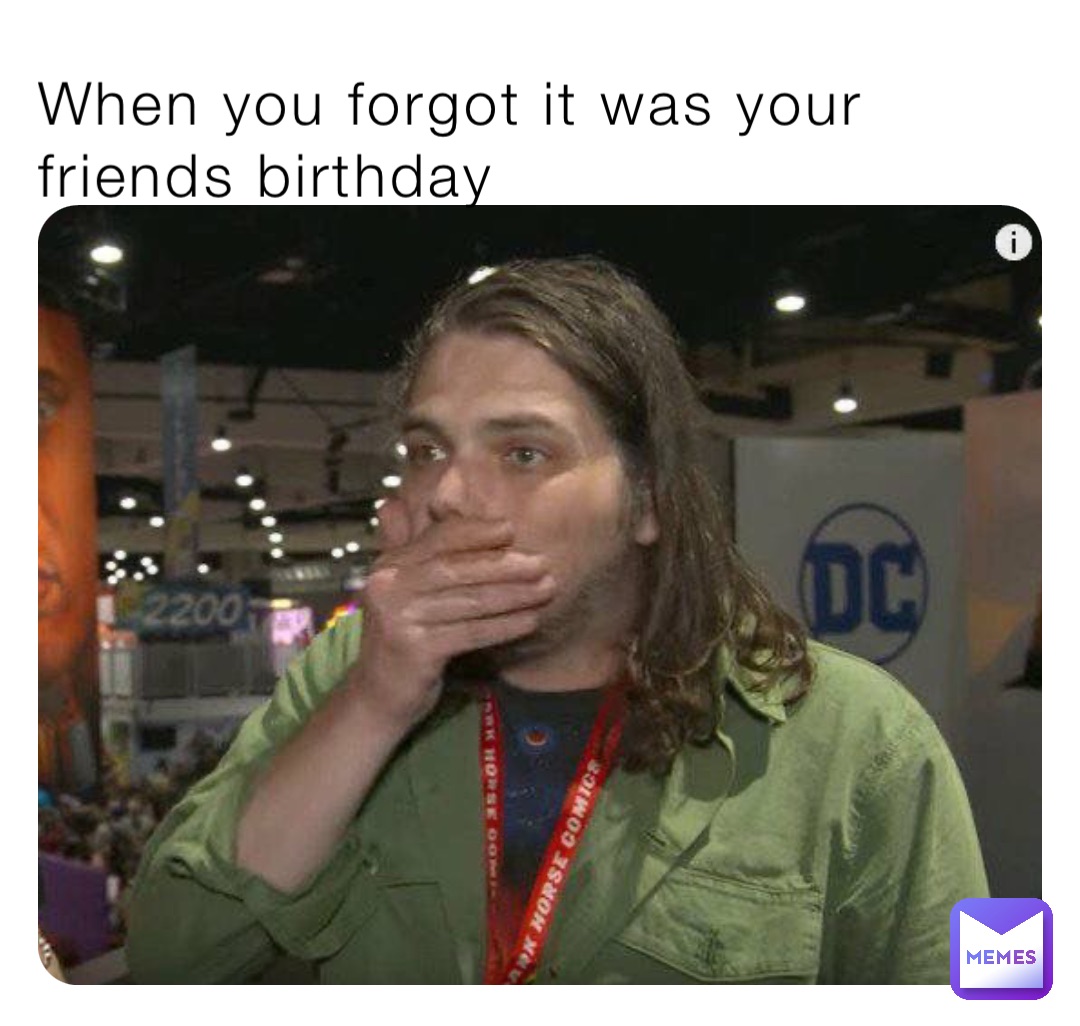 When you forgot it was your friends birthday