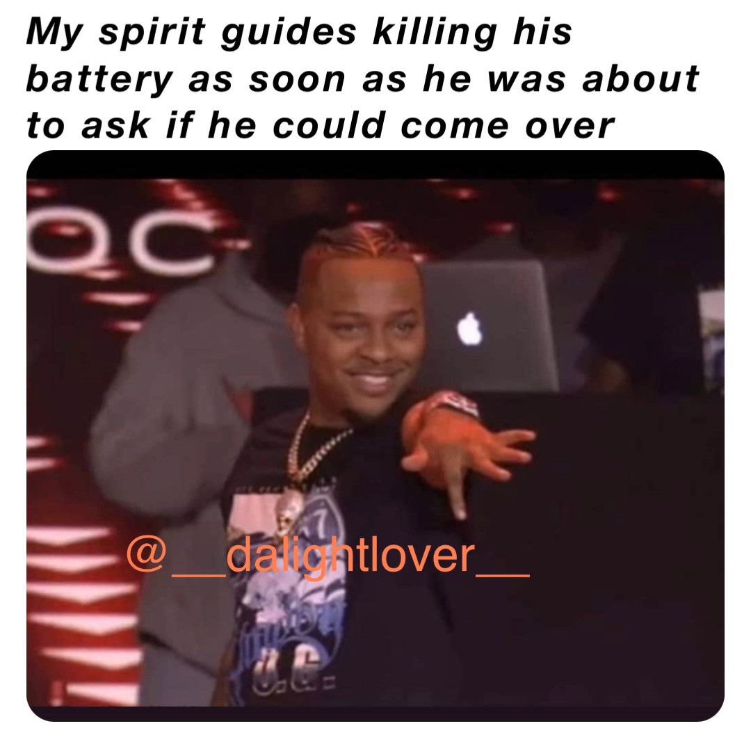 My spirit guides killing his battery as soon as he was about to ask if he could come over