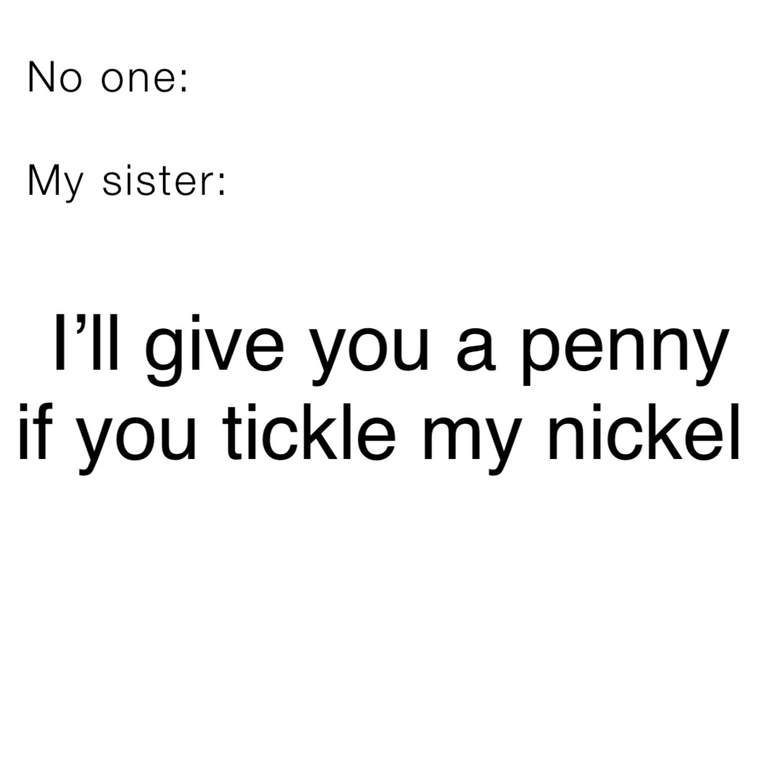 No one:

My sister: I’ll give you a penny if you tickle my nickel