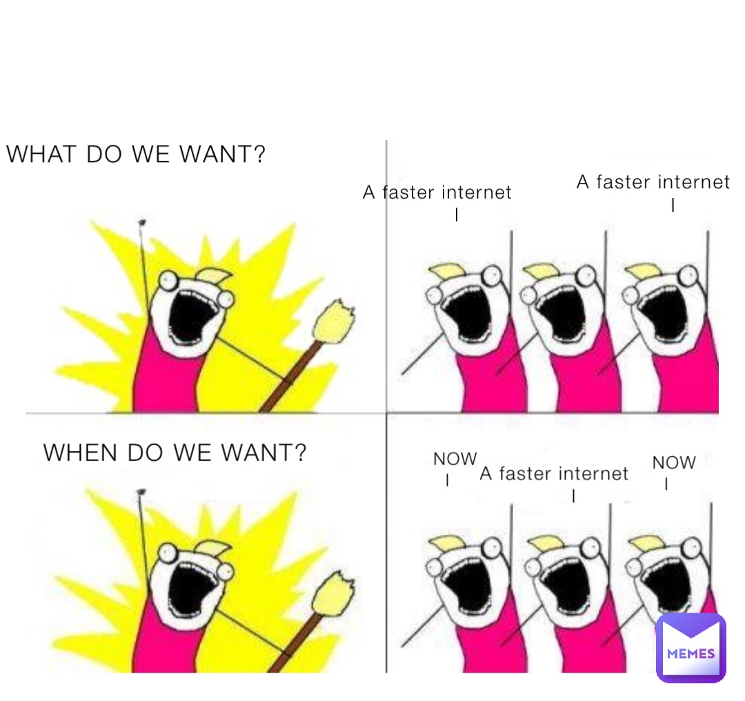 A faster internet
              I WHAT DO WE WANT? A faster internet
              I WHEN DO WE WANT? NOW
  I NOW
  I A faster internet
              I