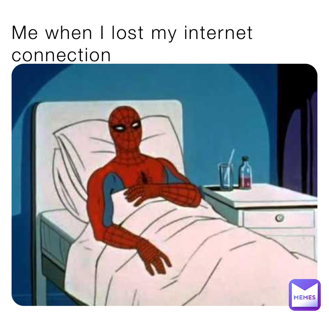 Me when I lost my internet connection