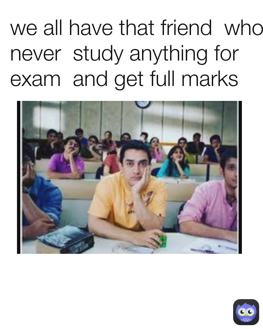 we all have that friend  who  never  study anything for exam  and get full marks 