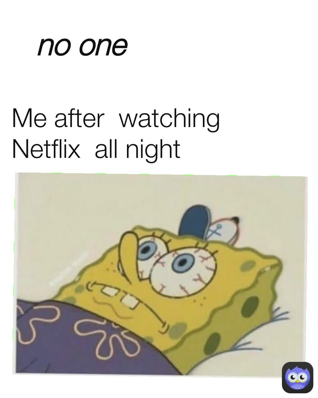 no one Me after  watching  Netflix  all night 