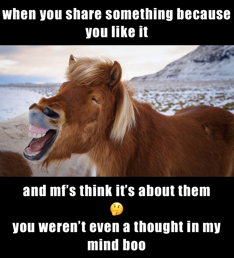 when you share something because you like it and mf’s think it’s about them 
🤔
you weren’t even a thought in my mind boo