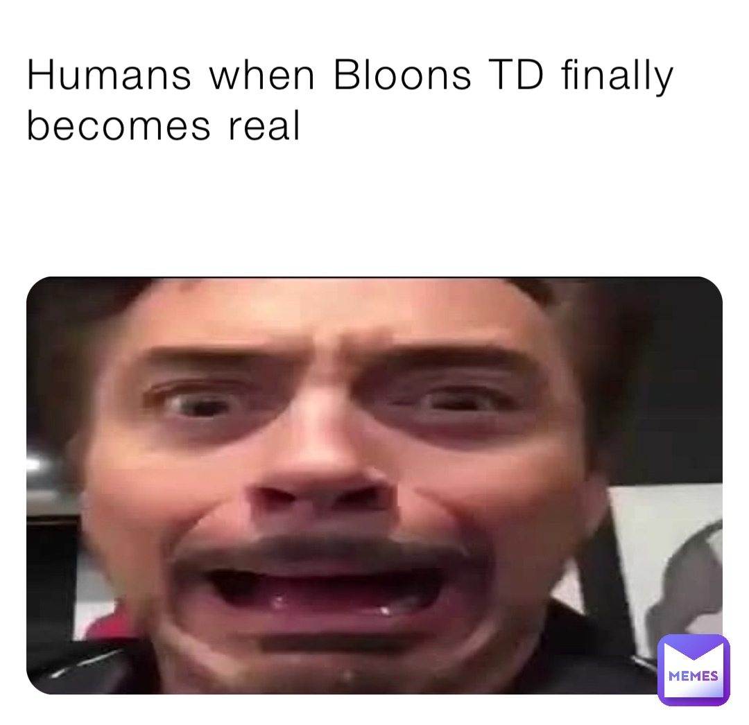 Humans when Bloons TD finally becomes real