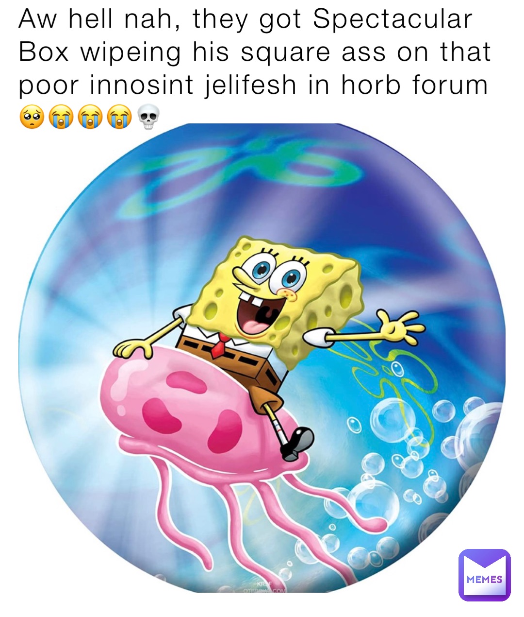 Aw hell nah, they got Spectacular Box wipeing his square ass on that poor innosint jelifesh in horb forum 🥺😭😭😭💀