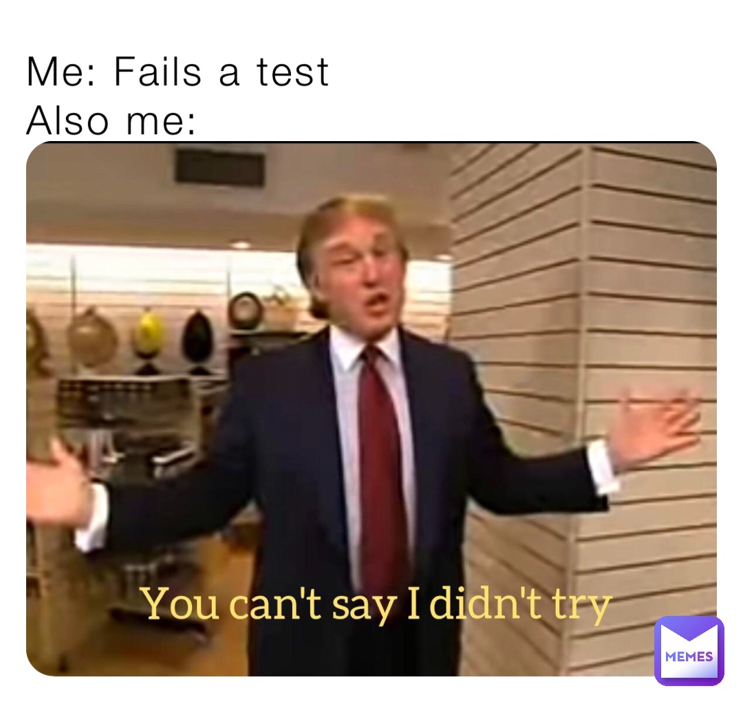 Me: Fails a test 
Also me: