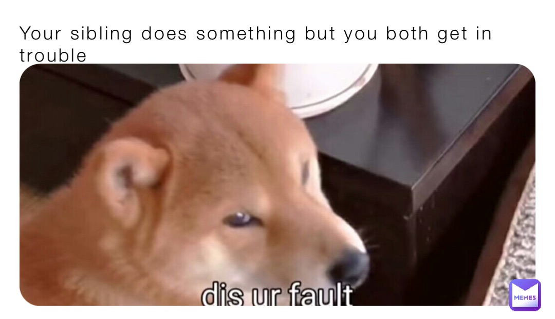 Your sibling does something but you both get in trouble