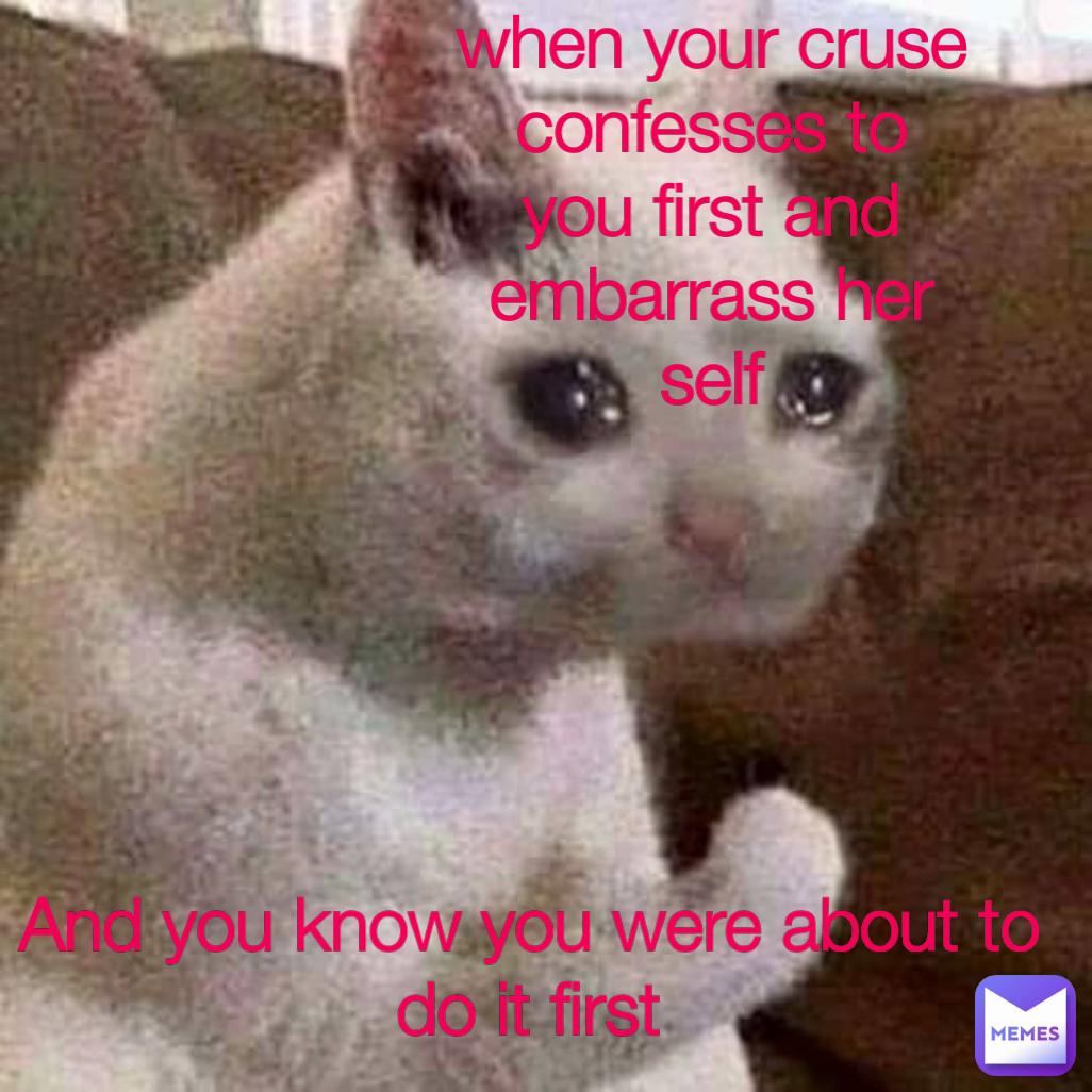 And you know you were about to do it first when your cruse confesses to you first and embarrass her self