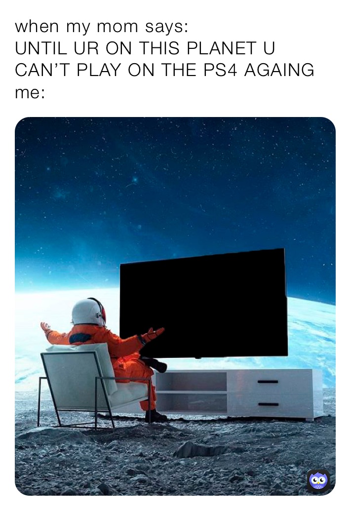 when my mom says:
UNTIL UR ON THIS PLANET U CAN’T PLAY ON THE PS4 AGAING
me:
