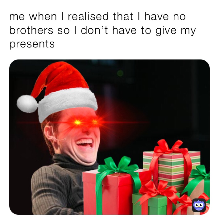me when I realised that I have no brothers so I don’t have to give my presents 