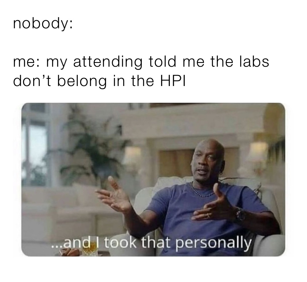 nobody:

me: my attending told me the labs don’t belong in the HPI 