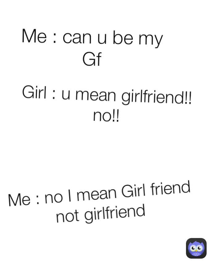 Girl u mean girlfriend!!no!! Me can u be my Gf Me no I mean Girl