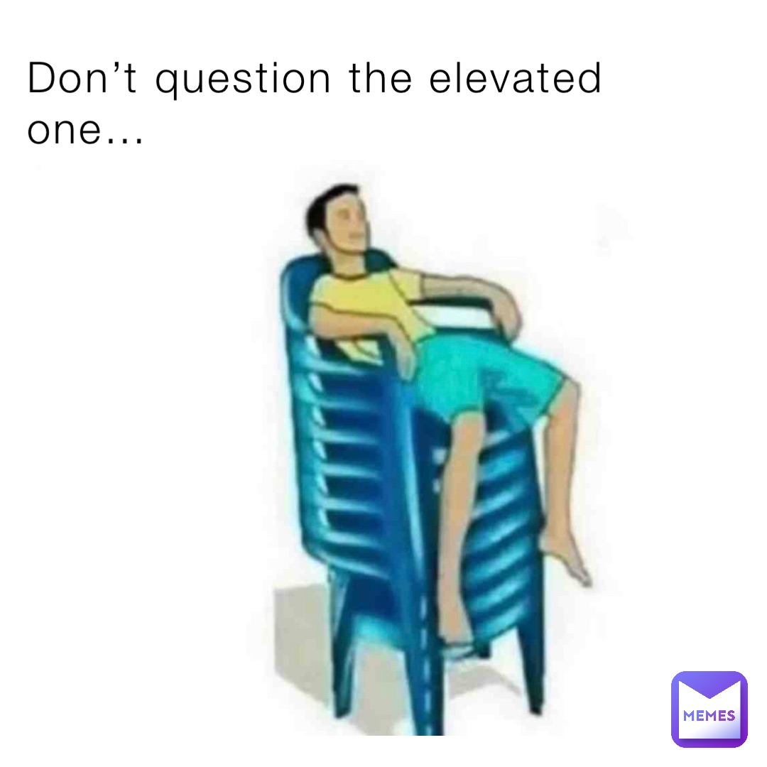 Don’t question the elevated one…