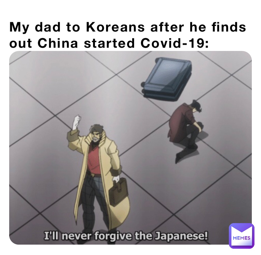 My dad to Koreans after he finds out China started Covid-19: