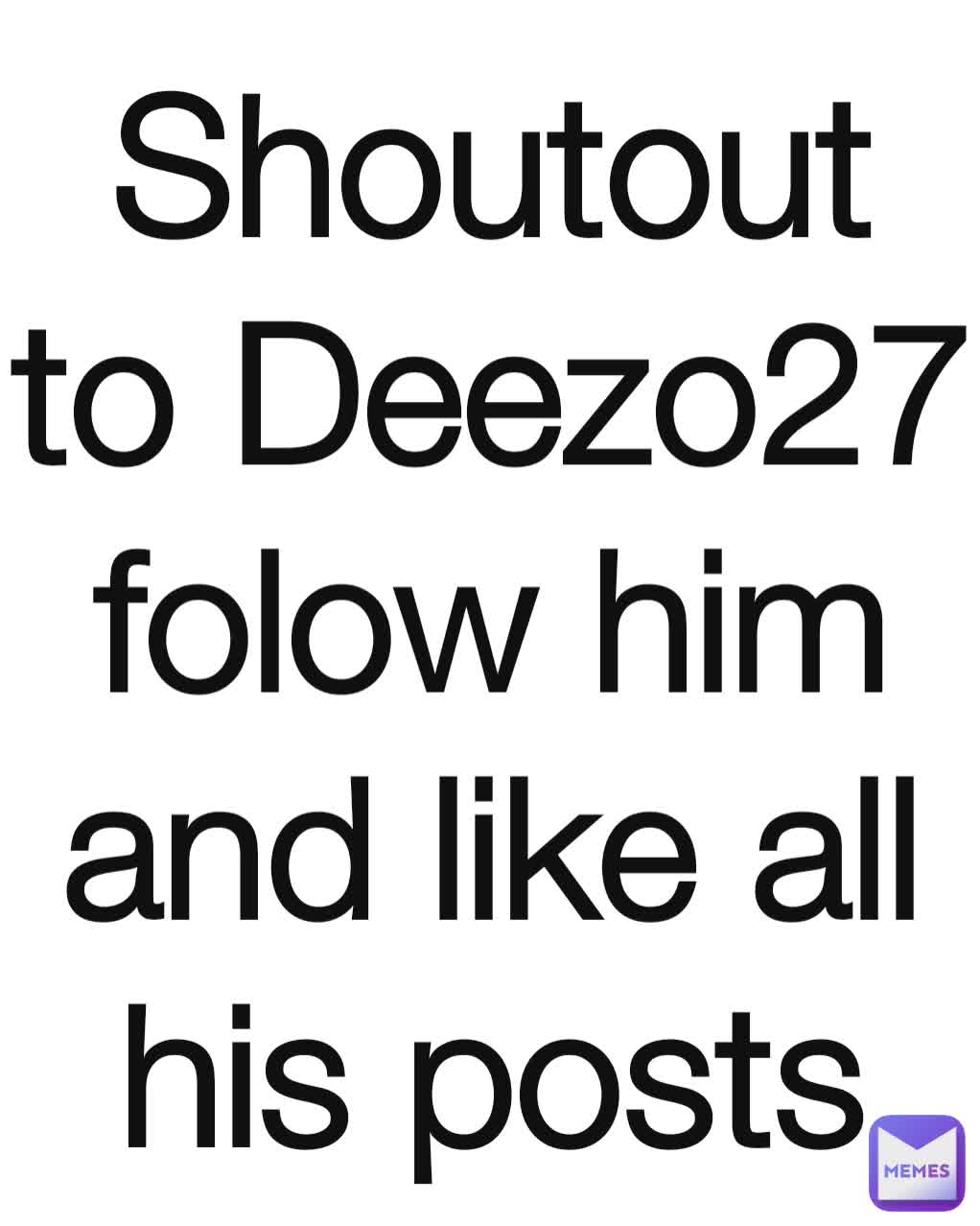 Shoutout to Deezo27 folow him and like all his posts