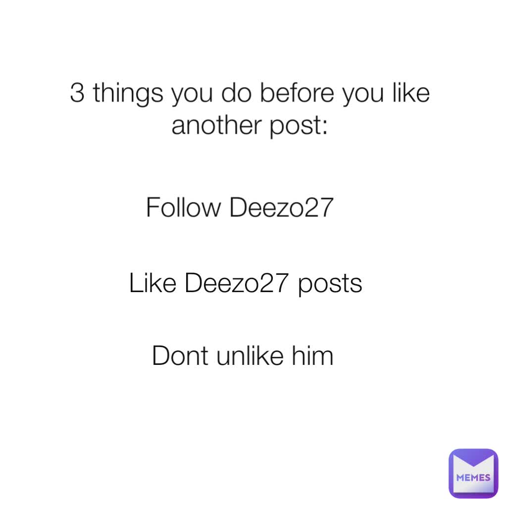 3 things you do before you like another post: Follow Deezo27 Like Deezo27 posts Dont unlike him