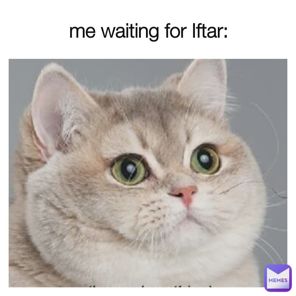 me waiting for Iftar: