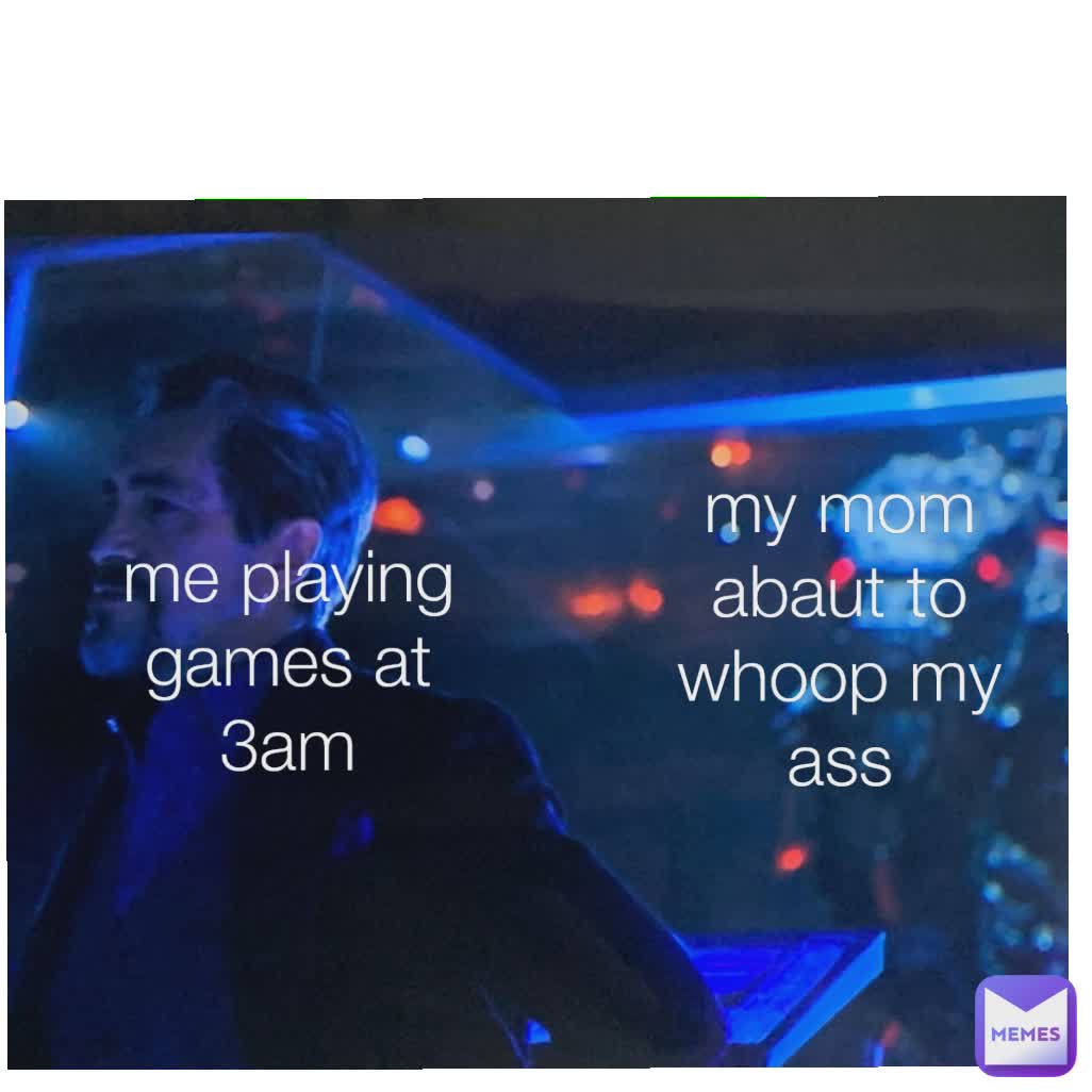 me playing games at 3am
 me playing games at 3am my mom abaut to whoop my ass