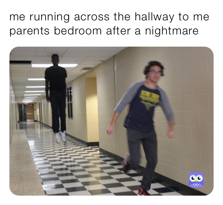 me running across the hallway to me parents bedroom after a nightmare 