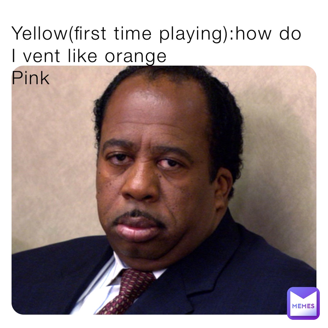 Yellow(first time playing):how do I vent like orange
Pink