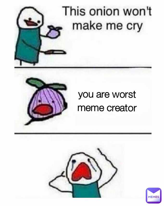 you are worst meme creator