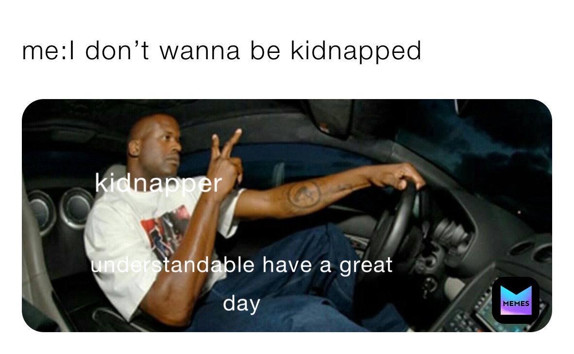 me:I don’t wanna be kidnapped 
