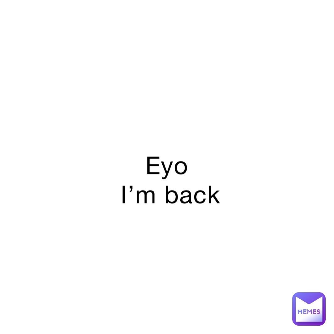 Eyo
 I’m back