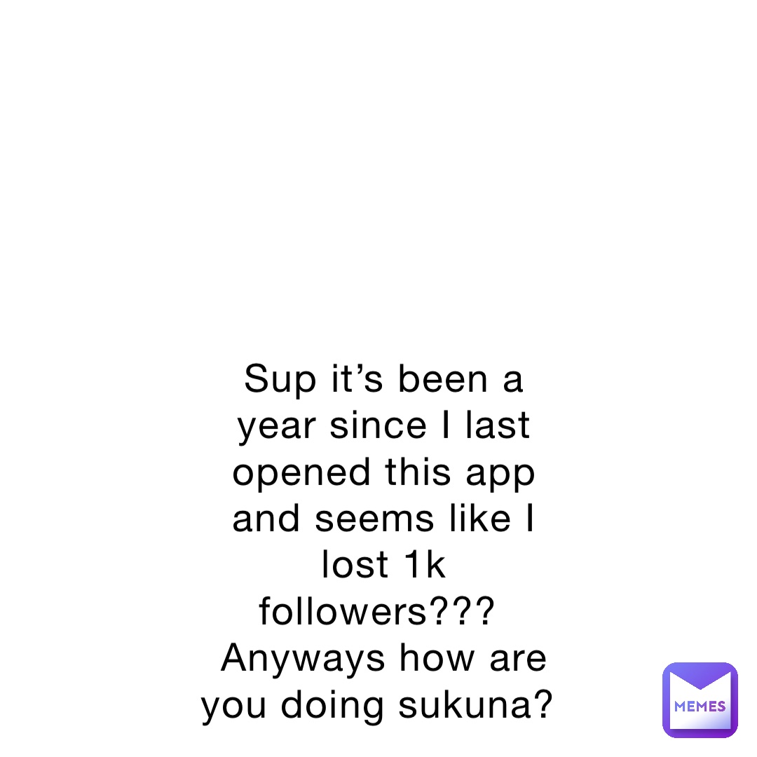 Sup it’s been a year since I last opened this app and seems like I lost 1k followers???
Anyways how are you doing sukuna?