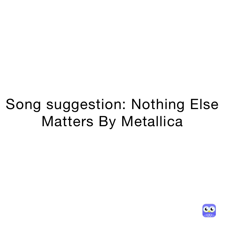 Song suggestion: Nothing Else Matters By Metallica