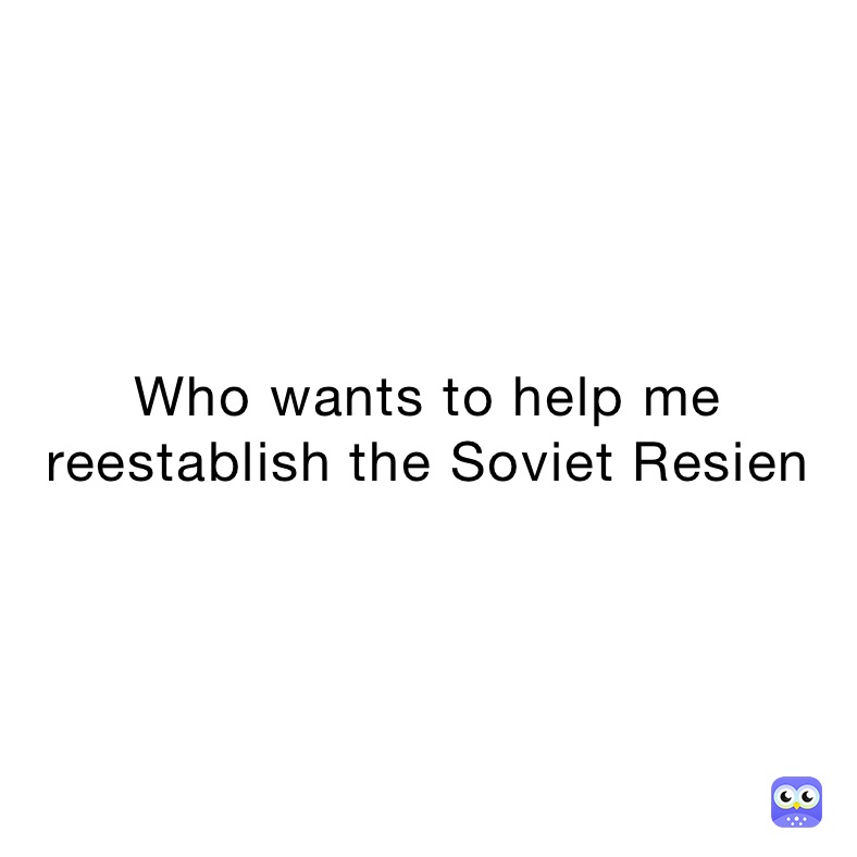 Who wants to help me reestablish the Soviet Resien