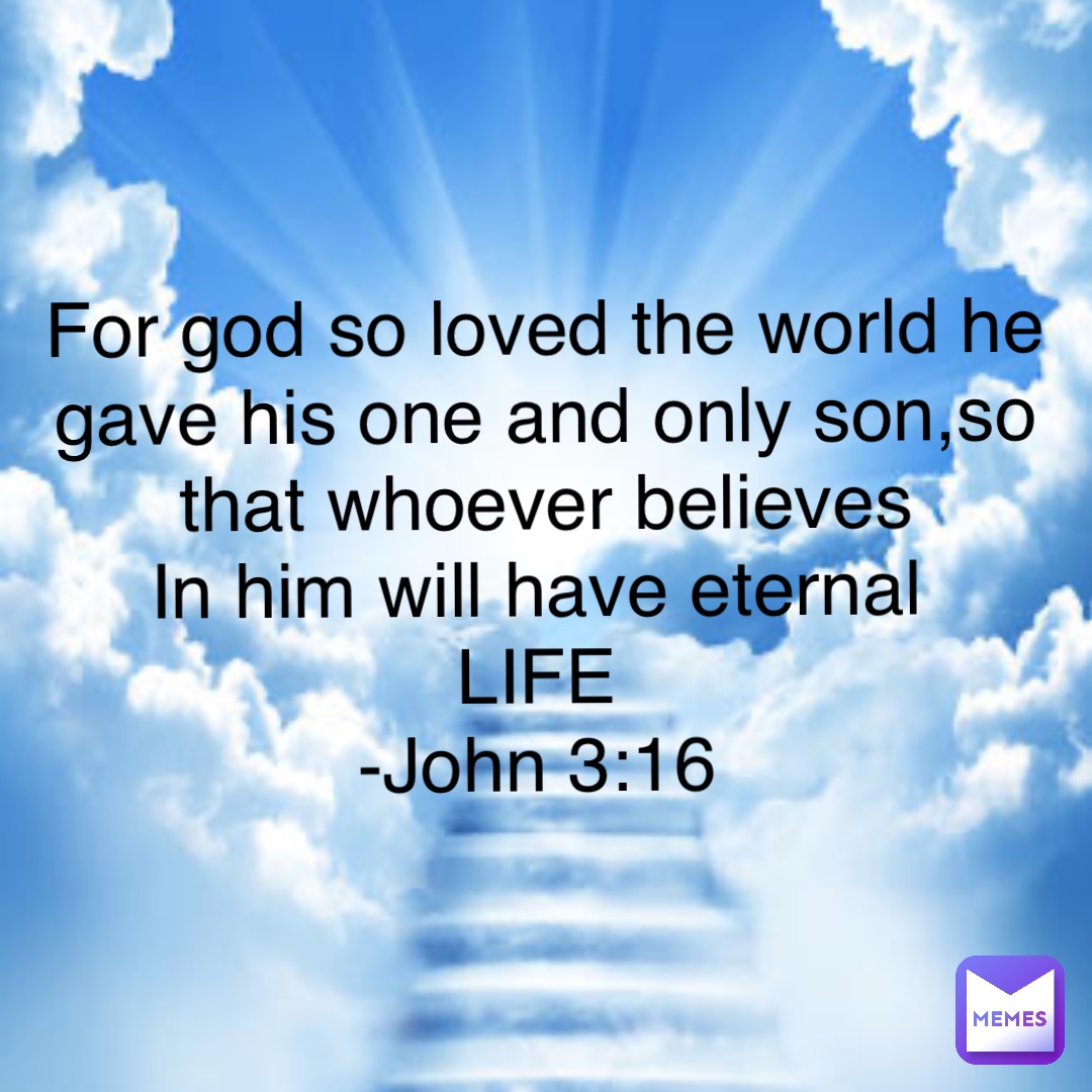 For god so loved the world he gave his one and only son,so that whoever believes 
In him will have eternal
LIFE
-John 3:16