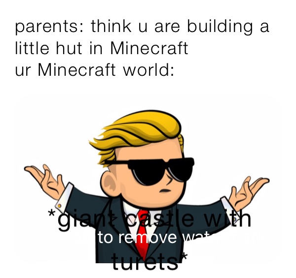 parents: think u are building a little hut in Minecraft
ur Minecraft world: 