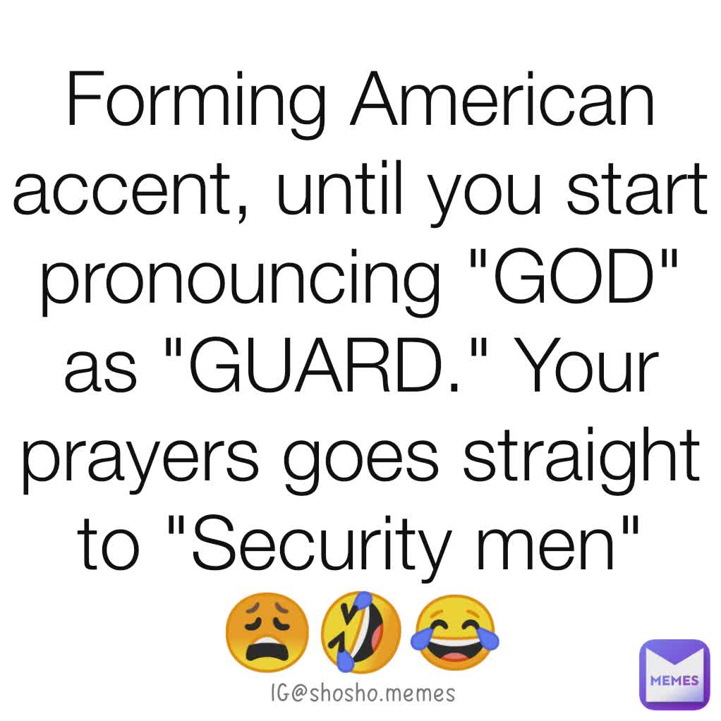 Forming American  accent, until you start pronouncing "GOD" as "GUARD." Your prayers goes straight to "Security men"
😩🤣😂 IG@shosho.memes 